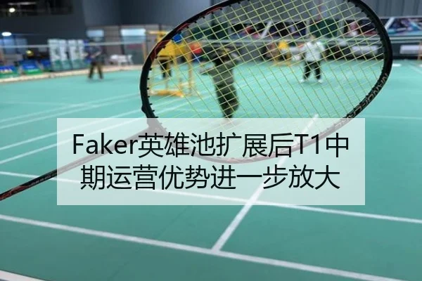 Faker英雄池扩展后T1中期运营优势进一步放大