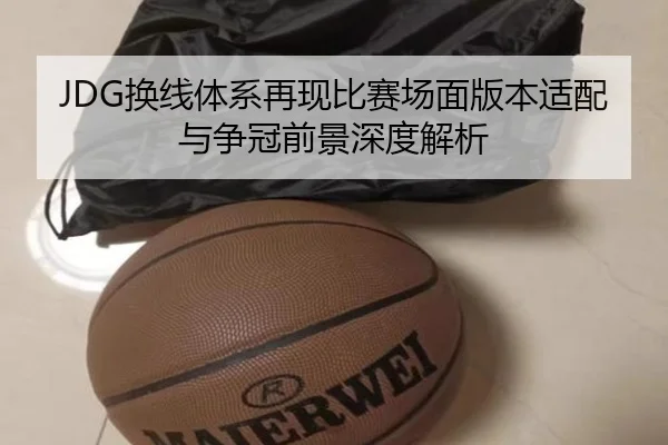 JDG换线体系再现比赛场面版本适配与争冠前景深度解析（KAIYUN）