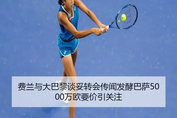 费兰与大巴黎谈妥转会传闻发酵巴萨5000万欧要价引关注（KAIYUN）