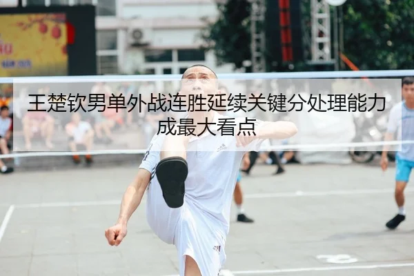 王楚钦男单外战连胜延续关键分处理能力成最大看点（KAIYUN）