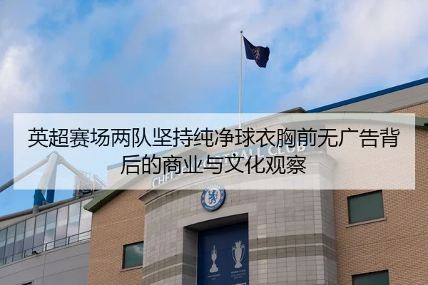 英超赛场两队坚持纯净球衣胸前无广告背后的商业与文化观察（KAIYUN）