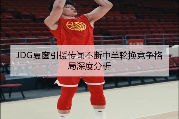 JDG夏窗引援传闻不断中单轮换竞争格局深度分析（KAIYUN）