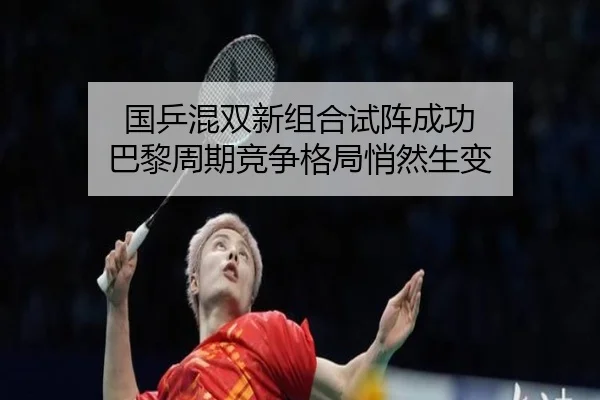 国乒混双新组合试阵成功 巴黎周期竞争格局悄然生变（KAIYUN）